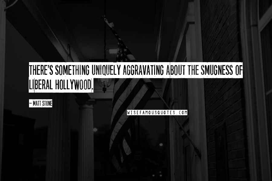 Matt Stone Quotes: There's something uniquely aggravating about the smugness of liberal Hollywood.