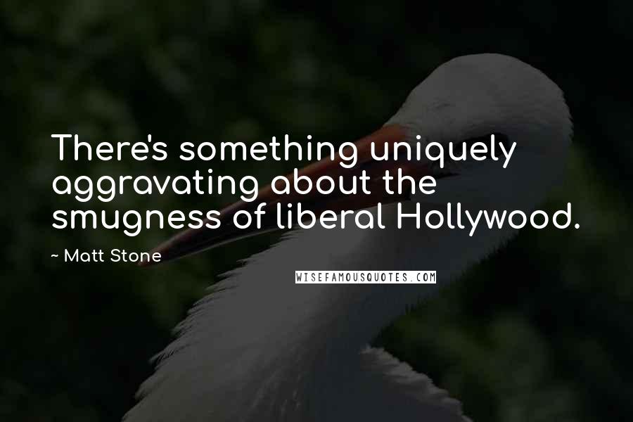 Matt Stone Quotes: There's something uniquely aggravating about the smugness of liberal Hollywood.