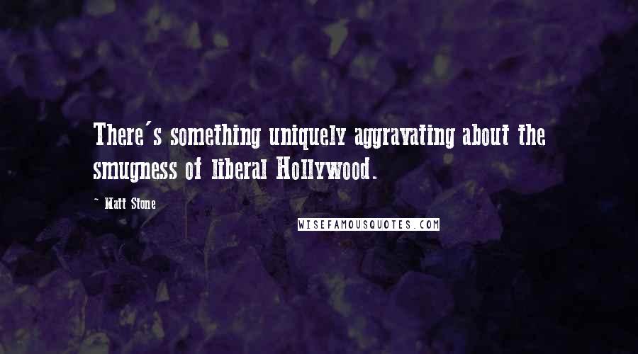 Matt Stone Quotes: There's something uniquely aggravating about the smugness of liberal Hollywood.