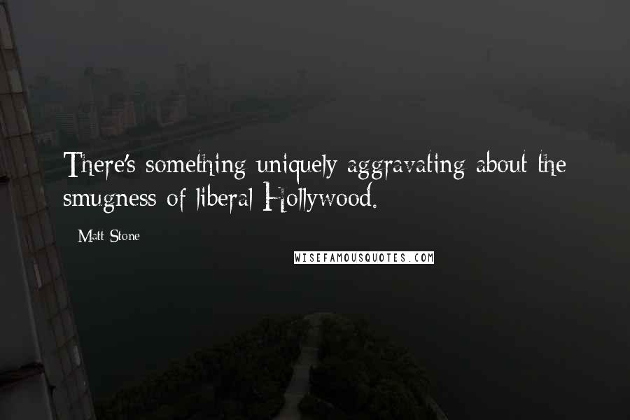 Matt Stone Quotes: There's something uniquely aggravating about the smugness of liberal Hollywood.