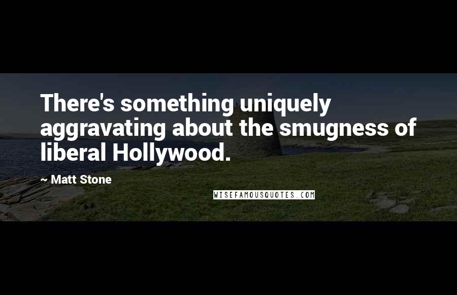 Matt Stone Quotes: There's something uniquely aggravating about the smugness of liberal Hollywood.