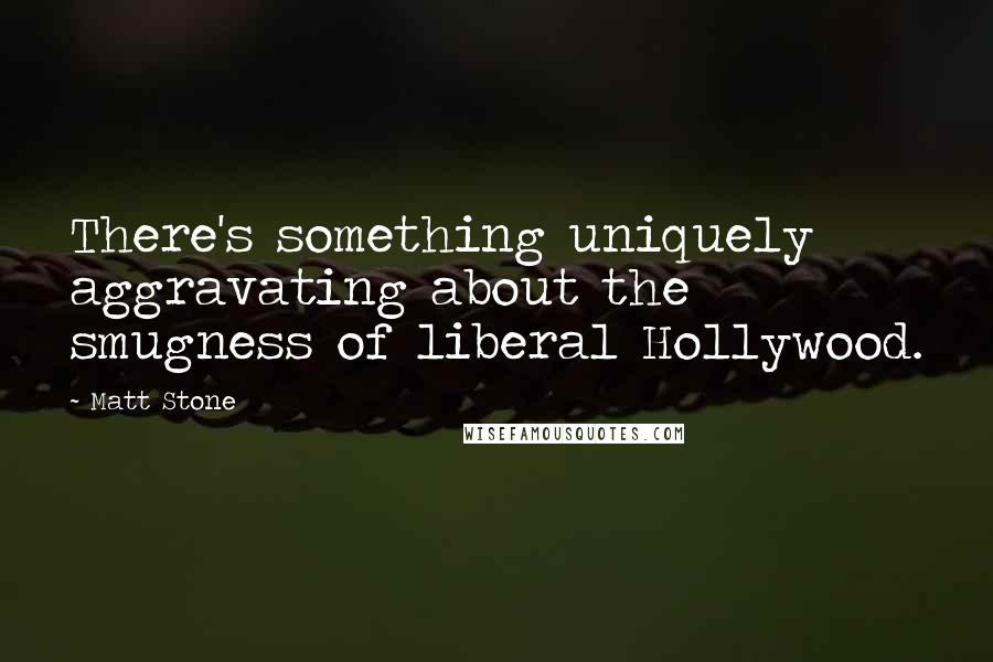 Matt Stone Quotes: There's something uniquely aggravating about the smugness of liberal Hollywood.