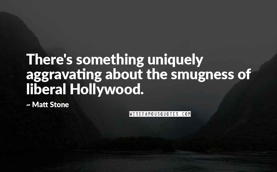 Matt Stone Quotes: There's something uniquely aggravating about the smugness of liberal Hollywood.