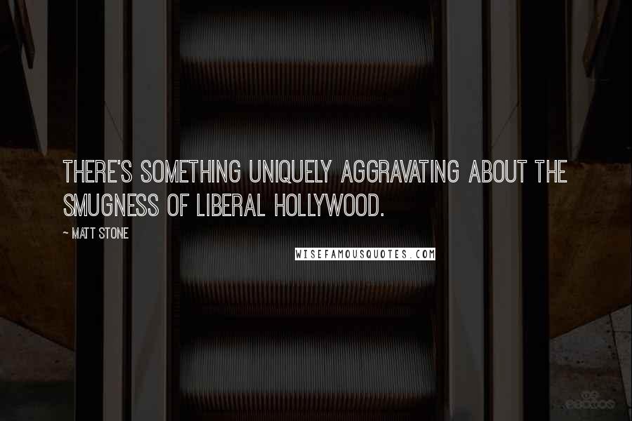 Matt Stone Quotes: There's something uniquely aggravating about the smugness of liberal Hollywood.