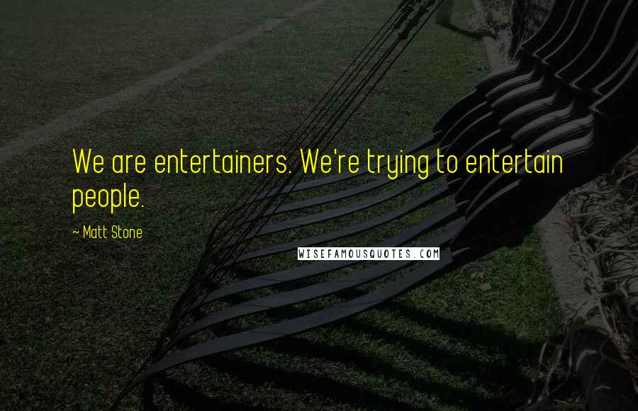 Matt Stone Quotes: We are entertainers. We're trying to entertain people.