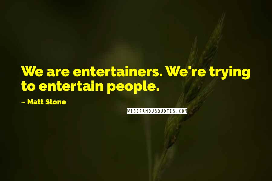 Matt Stone Quotes: We are entertainers. We're trying to entertain people.