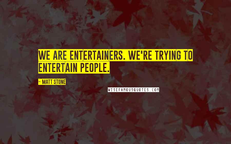 Matt Stone Quotes: We are entertainers. We're trying to entertain people.