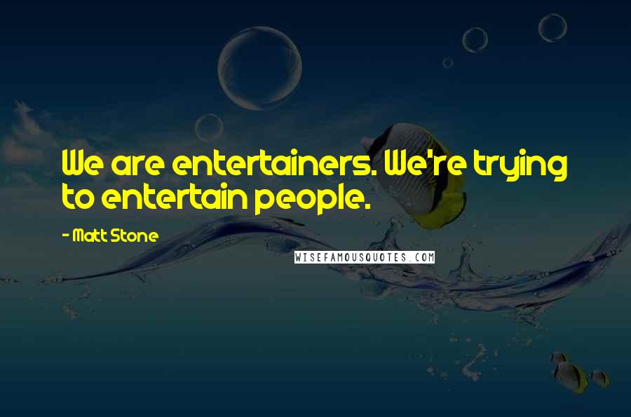 Matt Stone Quotes: We are entertainers. We're trying to entertain people.