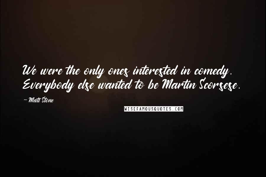 Matt Stone Quotes: We were the only ones interested in comedy. Everybody else wanted to be Martin Scorsese.