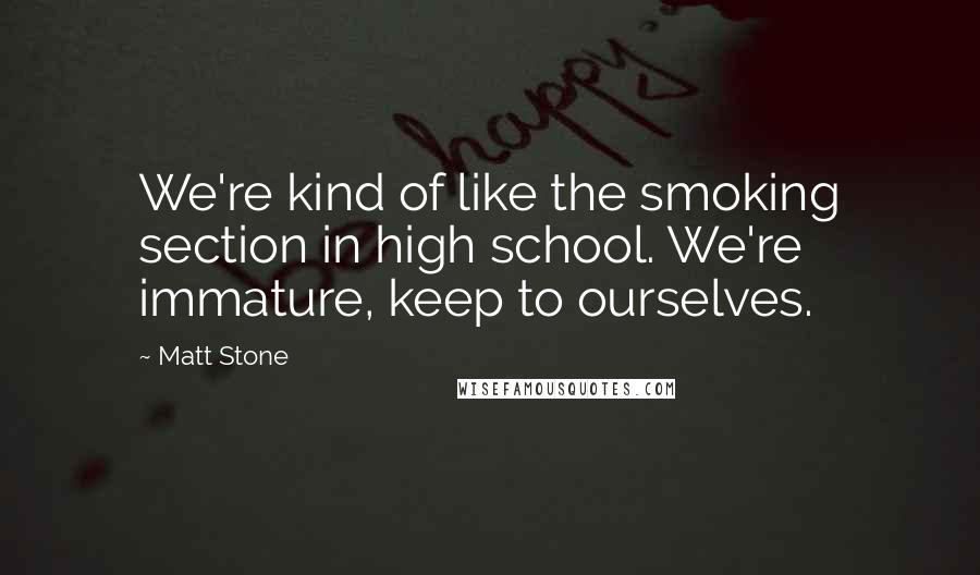 Matt Stone Quotes: We're kind of like the smoking section in high school. We're immature, keep to ourselves.