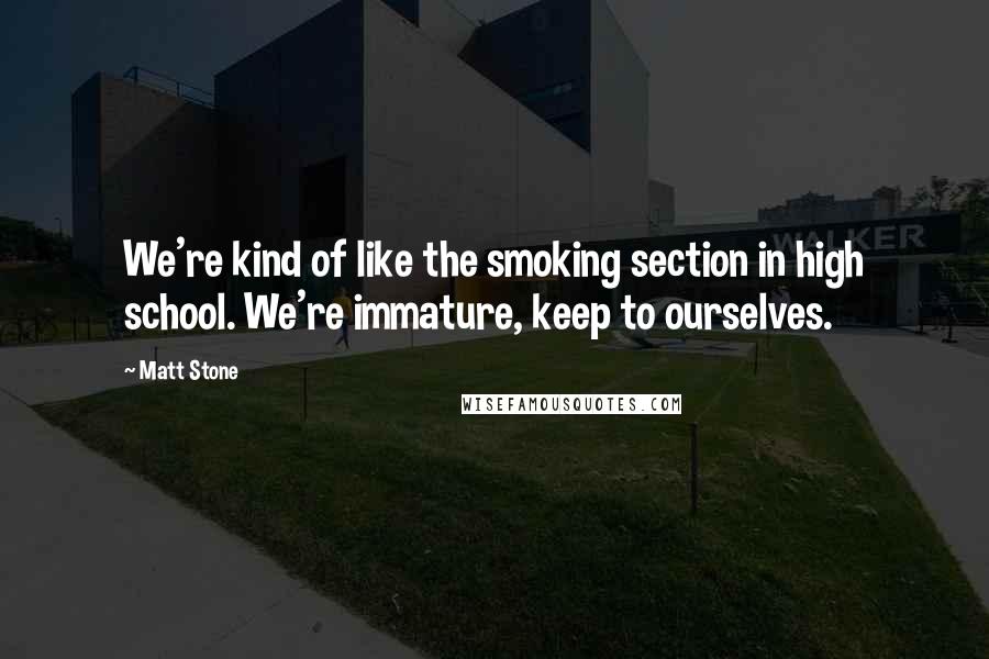 Matt Stone Quotes: We're kind of like the smoking section in high school. We're immature, keep to ourselves.