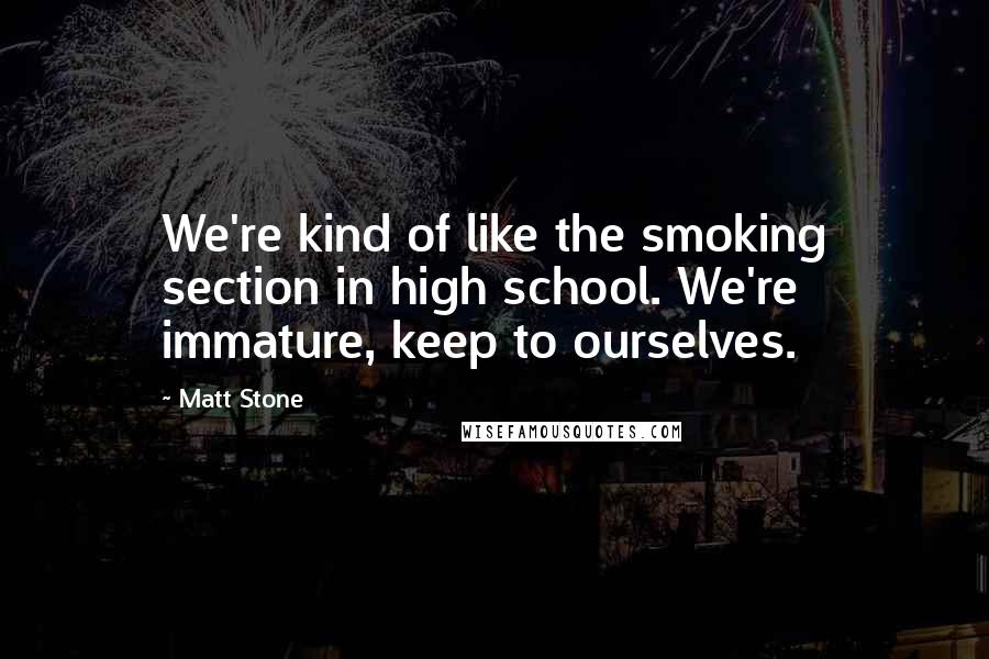 Matt Stone Quotes: We're kind of like the smoking section in high school. We're immature, keep to ourselves.