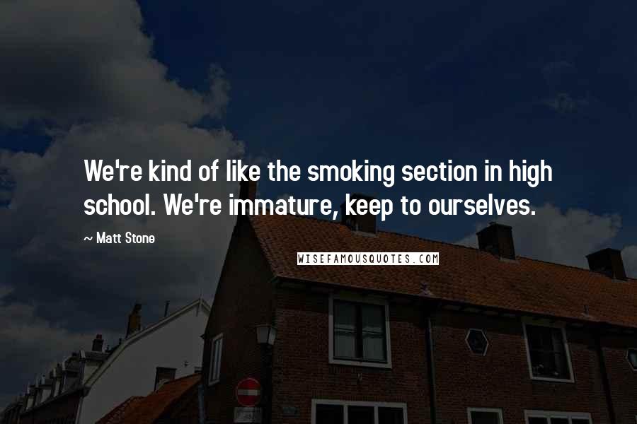 Matt Stone Quotes: We're kind of like the smoking section in high school. We're immature, keep to ourselves.
