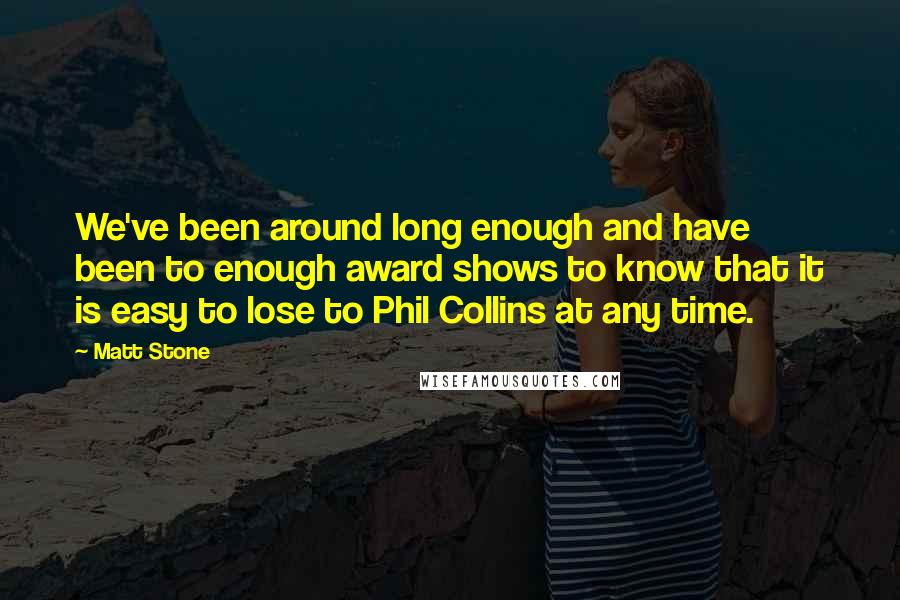 Matt Stone Quotes: We've been around long enough and have been to enough award shows to know that it is easy to lose to Phil Collins at any time.