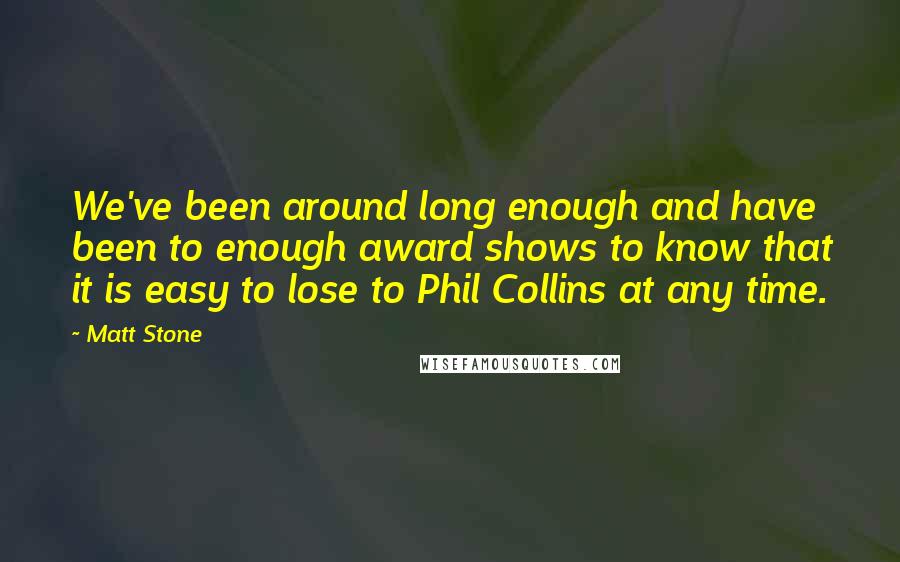 Matt Stone Quotes: We've been around long enough and have been to enough award shows to know that it is easy to lose to Phil Collins at any time.