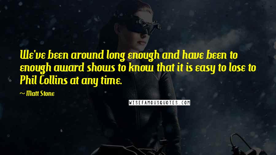 Matt Stone Quotes: We've been around long enough and have been to enough award shows to know that it is easy to lose to Phil Collins at any time.