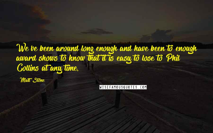 Matt Stone Quotes: We've been around long enough and have been to enough award shows to know that it is easy to lose to Phil Collins at any time.