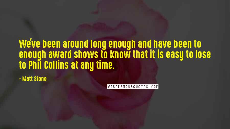 Matt Stone Quotes: We've been around long enough and have been to enough award shows to know that it is easy to lose to Phil Collins at any time.