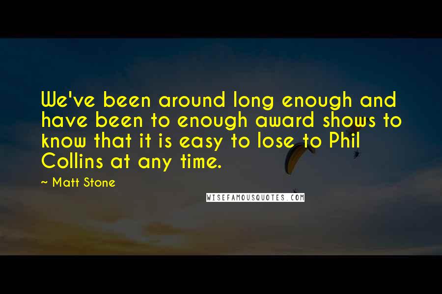 Matt Stone Quotes: We've been around long enough and have been to enough award shows to know that it is easy to lose to Phil Collins at any time.