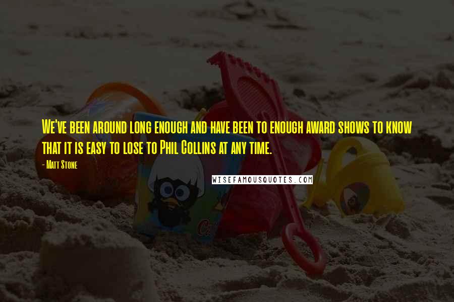 Matt Stone Quotes: We've been around long enough and have been to enough award shows to know that it is easy to lose to Phil Collins at any time.