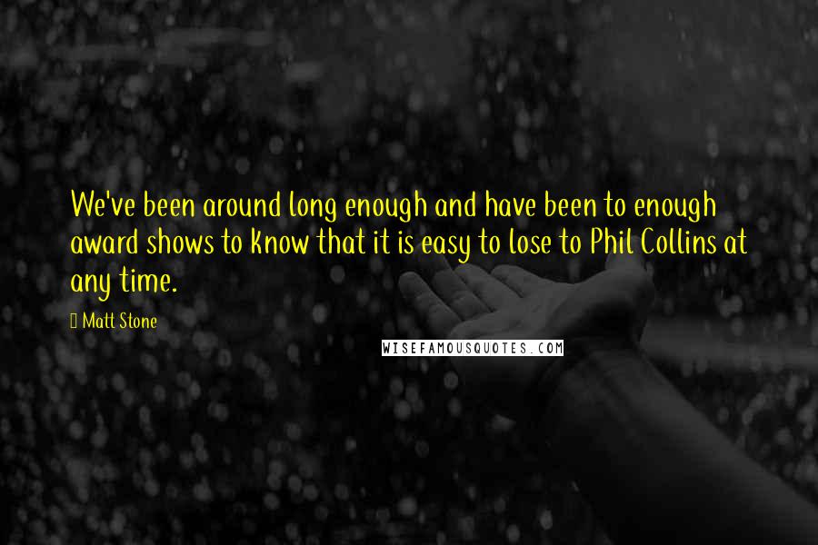 Matt Stone Quotes: We've been around long enough and have been to enough award shows to know that it is easy to lose to Phil Collins at any time.