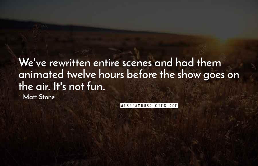 Matt Stone Quotes: We've rewritten entire scenes and had them animated twelve hours before the show goes on the air. It's not fun.