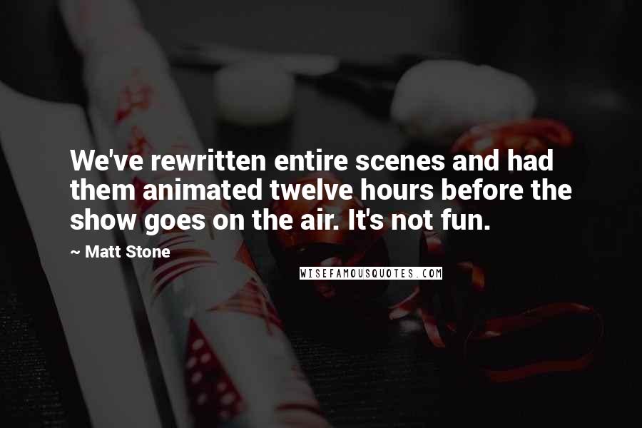 Matt Stone Quotes: We've rewritten entire scenes and had them animated twelve hours before the show goes on the air. It's not fun.