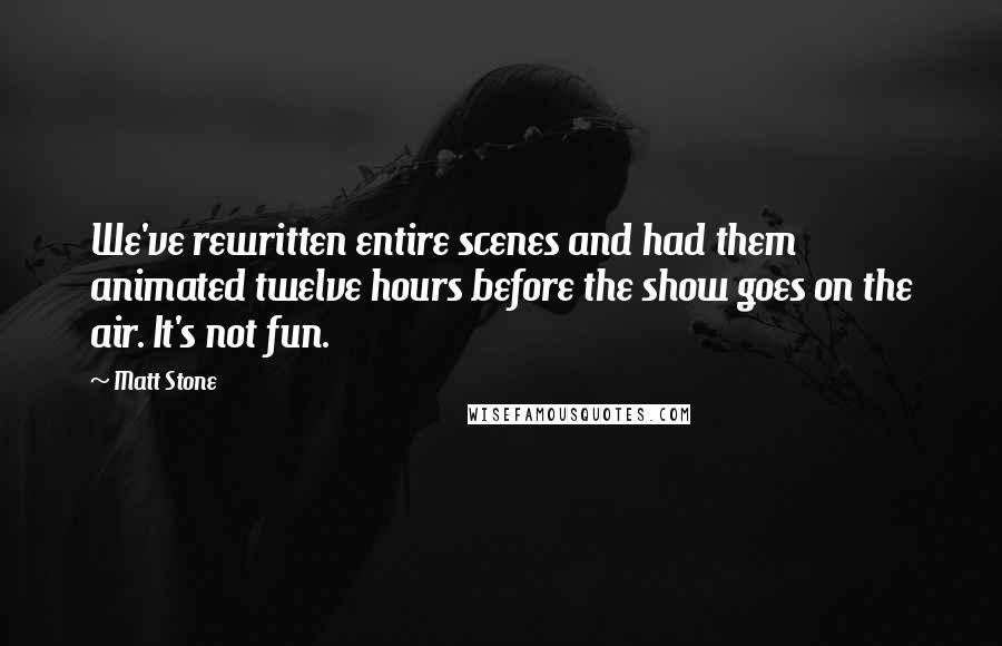 Matt Stone Quotes: We've rewritten entire scenes and had them animated twelve hours before the show goes on the air. It's not fun.