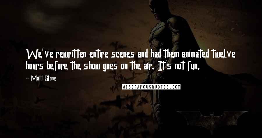 Matt Stone Quotes: We've rewritten entire scenes and had them animated twelve hours before the show goes on the air. It's not fun.