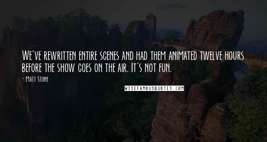 Matt Stone Quotes: We've rewritten entire scenes and had them animated twelve hours before the show goes on the air. It's not fun.