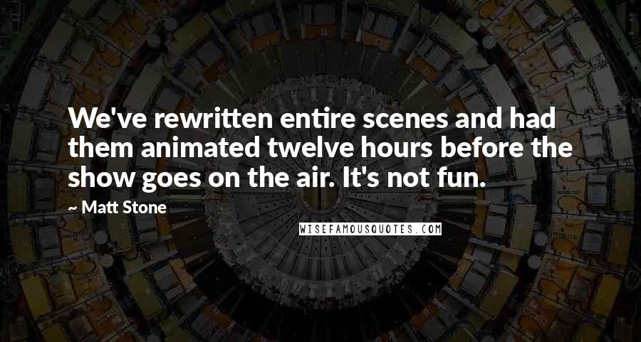 Matt Stone Quotes: We've rewritten entire scenes and had them animated twelve hours before the show goes on the air. It's not fun.