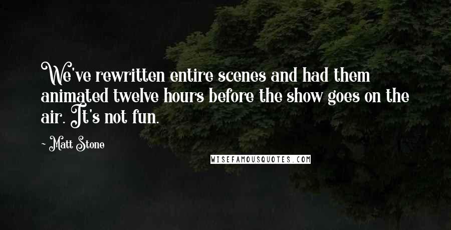 Matt Stone Quotes: We've rewritten entire scenes and had them animated twelve hours before the show goes on the air. It's not fun.