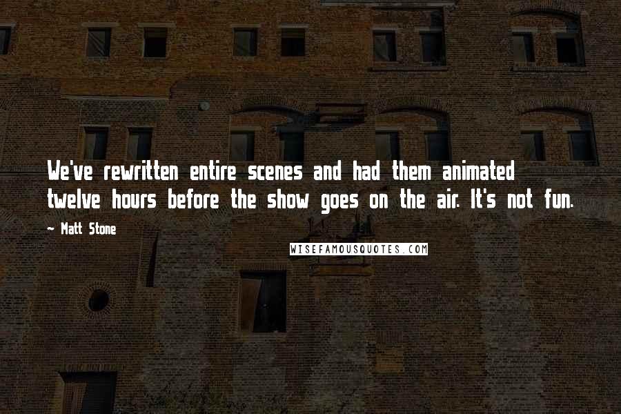 Matt Stone Quotes: We've rewritten entire scenes and had them animated twelve hours before the show goes on the air. It's not fun.