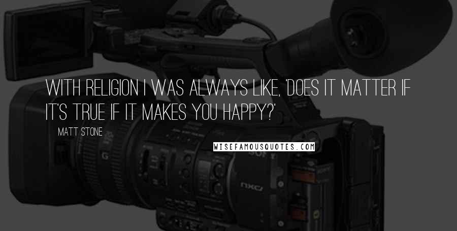 Matt Stone Quotes: With religion I was always like, 'Does it matter if it's true if it makes you happy?'