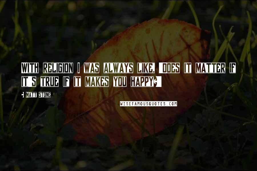 Matt Stone Quotes: With religion I was always like, 'Does it matter if it's true if it makes you happy?'