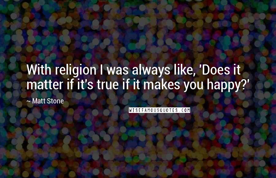 Matt Stone Quotes: With religion I was always like, 'Does it matter if it's true if it makes you happy?'