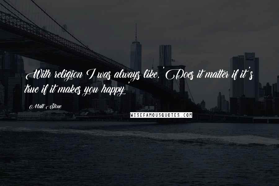 Matt Stone Quotes: With religion I was always like, 'Does it matter if it's true if it makes you happy?'