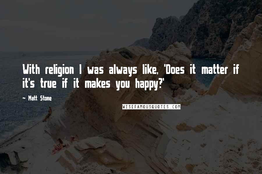 Matt Stone Quotes: With religion I was always like, 'Does it matter if it's true if it makes you happy?'