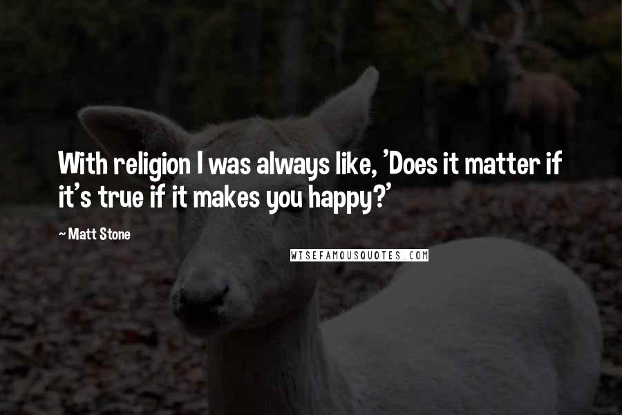 Matt Stone Quotes: With religion I was always like, 'Does it matter if it's true if it makes you happy?'