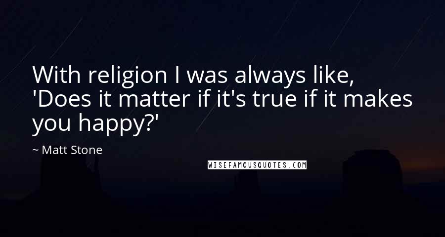 Matt Stone Quotes: With religion I was always like, 'Does it matter if it's true if it makes you happy?'