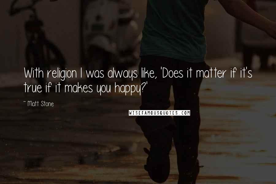 Matt Stone Quotes: With religion I was always like, 'Does it matter if it's true if it makes you happy?'