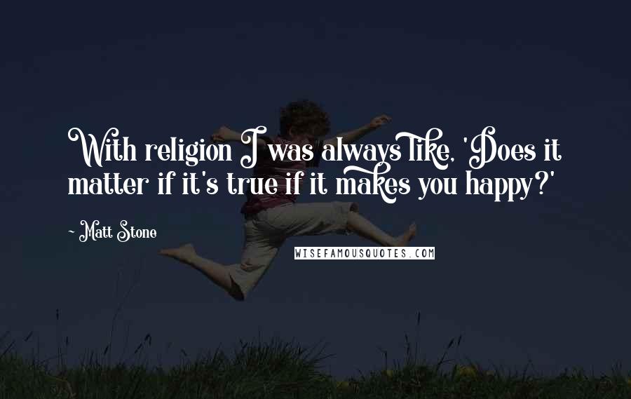 Matt Stone Quotes: With religion I was always like, 'Does it matter if it's true if it makes you happy?'