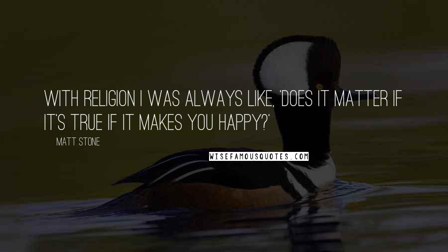 Matt Stone Quotes: With religion I was always like, 'Does it matter if it's true if it makes you happy?'