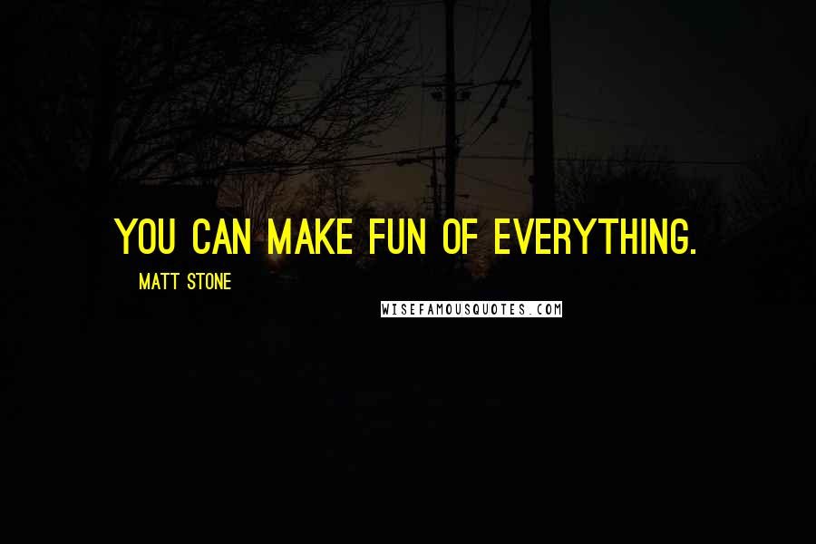 Matt Stone Quotes: You can make fun of everything.