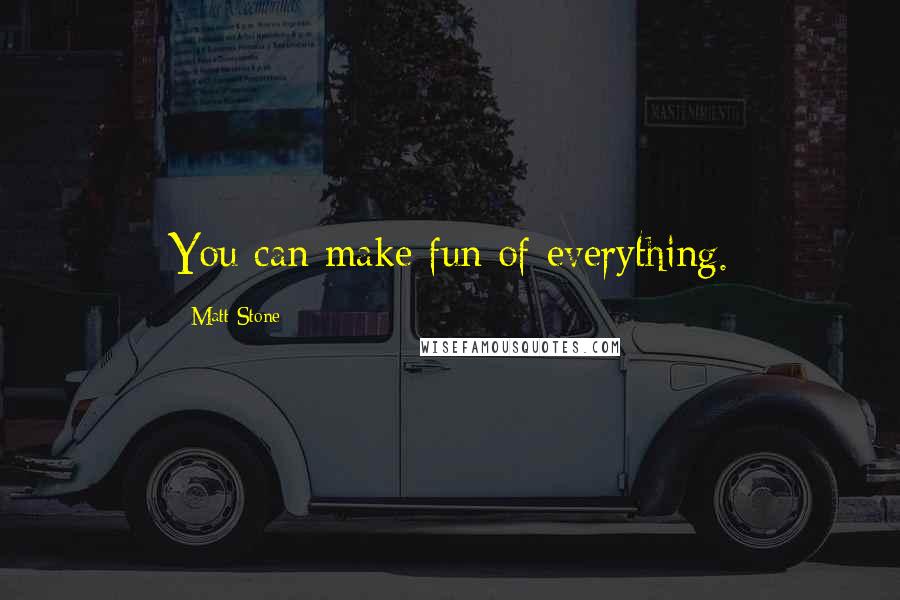 Matt Stone Quotes: You can make fun of everything.