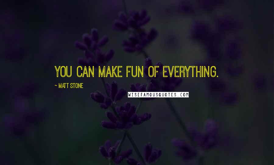 Matt Stone Quotes: You can make fun of everything.