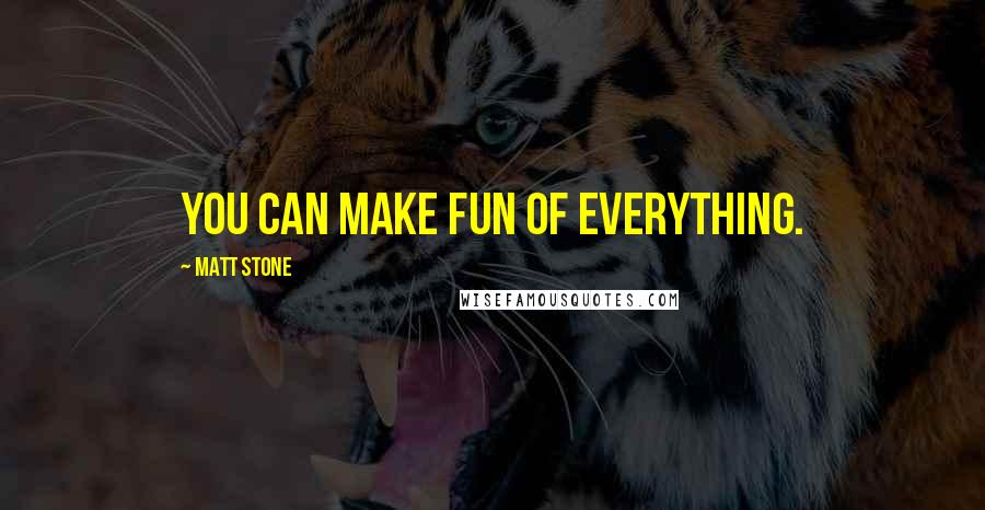 Matt Stone Quotes: You can make fun of everything.