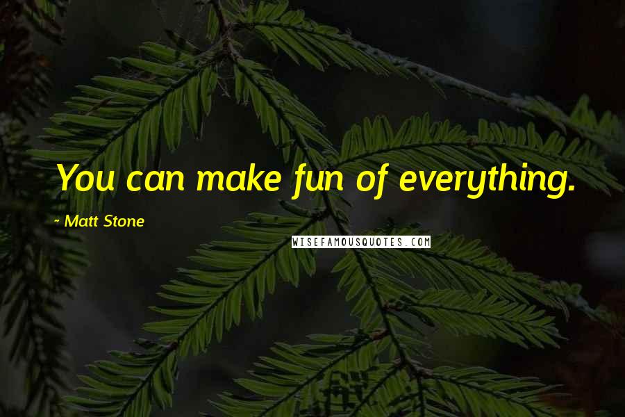 Matt Stone Quotes: You can make fun of everything.