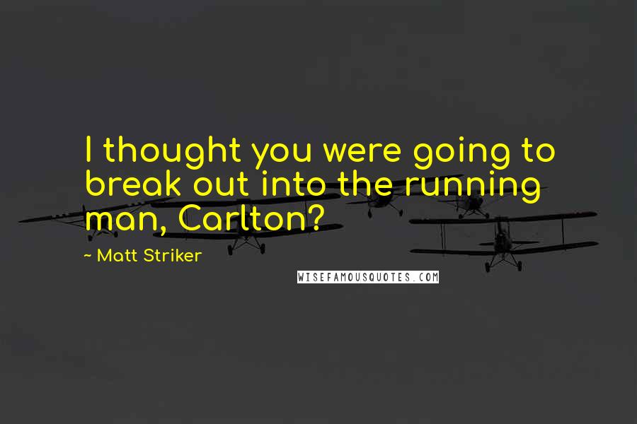 Matt Striker Quotes: I thought you were going to break out into the running man, Carlton?