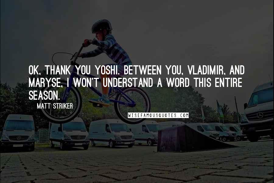 Matt Striker Quotes: OK, thank you Yoshi. Between you, Vladimir, and Maryse, I won't understand a word this entire season.